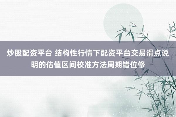 炒股配资平台 结构性行情下配资平台交易滑点说明的估值区间校准方法周期错位修