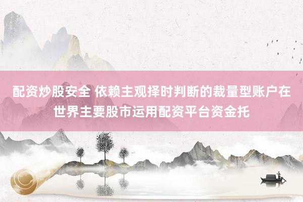 配资炒股安全 依赖主观择时判断的裁量型账户在世界主要股市运用配资平台资金托