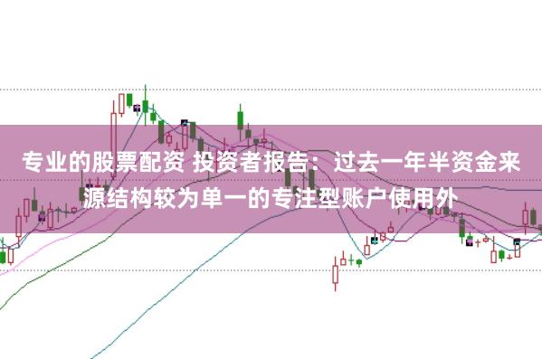 专业的股票配资 投资者报告：过去一年半资金来源结构较为单一的专注型账户使用外