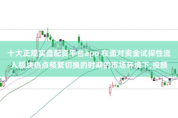 十大正规实盘配资平台app 在面对资金试探性流入板块热点频繁切换的时期的市场环境下，投顾