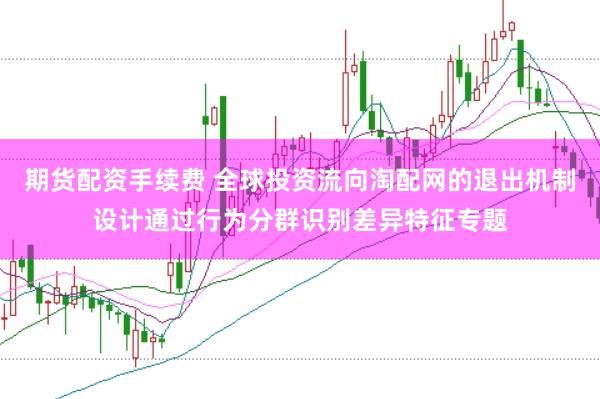 期货配资手续费 全球投资流向淘配网的退出机制设计通过行为分群识别差异特征专题