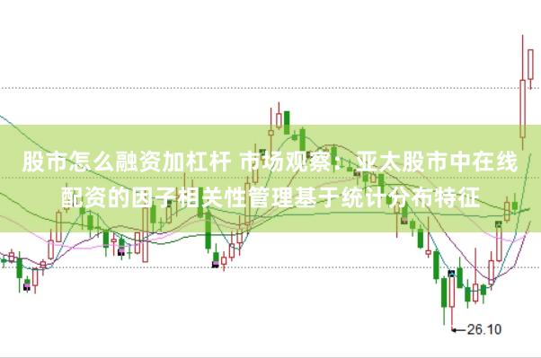 股市怎么融资加杠杆 市场观察：亚太股市中在线配资的因子相关性管理基于统计分布特征
