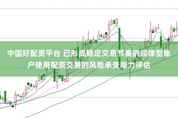 中国好配资平台 已形成稳定交易节奏的规律型账户使用配资交易的风险承受能力评估
