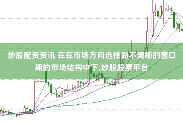 炒股配资资讯 在在市场方向选择尚不清晰的窗口期的市场结构中下，炒股股票平台
