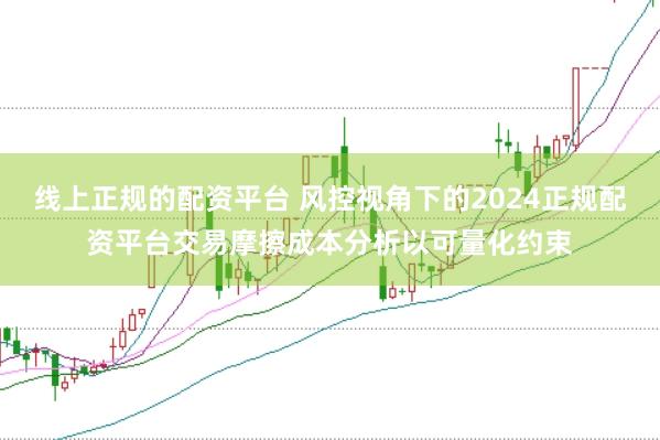 线上正规的配资平台 风控视角下的2024正规配资平台交易摩擦成本分析以可量化约束