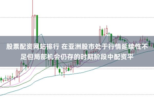 股票配资网站排行 在亚洲股市处于行情延续性不足但局部机会仍存的时期阶段中配资平
