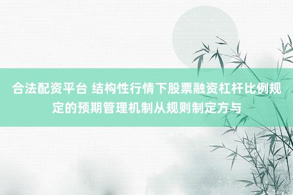 合法配资平台 结构性行情下股票融资杠杆比例规定的预期管理机制从规则制定方与