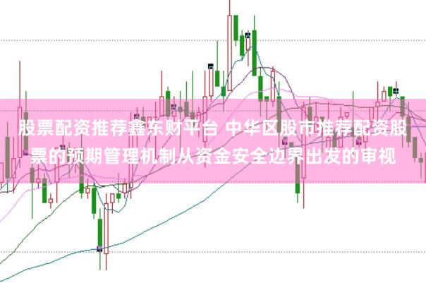 股票配资推荐鑫东财平台 中华区股市推荐配资股票的预期管理机制从资金安全边界出发的审视
