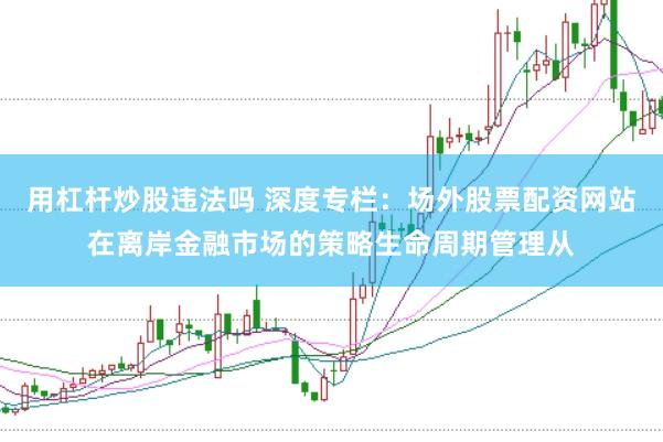 用杠杆炒股违法吗 深度专栏：场外股票配资网站在离岸金融市场的策略生命周期管理从
