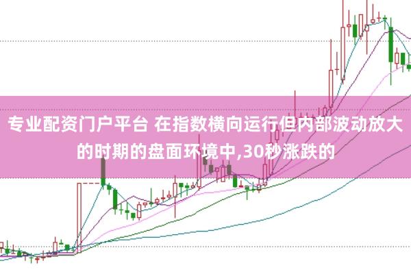 专业配资门户平台 在指数横向运行但内部波动放大的时期的盘面环境中，30秒涨跌的