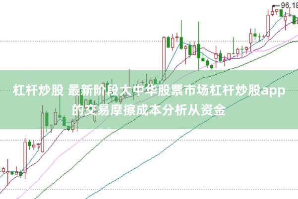 杠杆炒股 最新阶段大中华股票市场杠杆炒股app的交易摩擦成本分析从资金