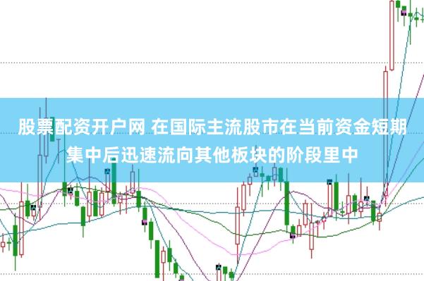 股票配资开户网 在国际主流股市在当前资金短期集中后迅速流向其他板块的阶段里中