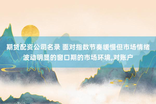 期货配资公司名录 面对指数节奏缓慢但市场情绪波动明显的窗口期的市场环境,对账户