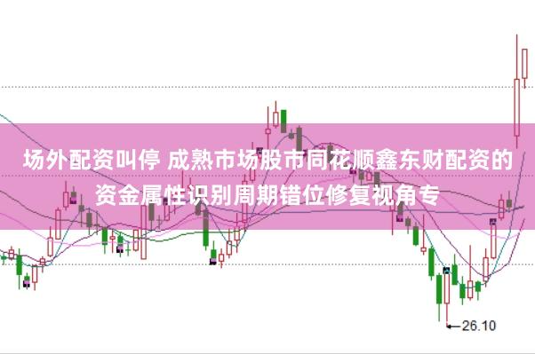 场外配资叫停 成熟市场股市同花顺鑫东财配资的资金属性识别周期错位修复视角专