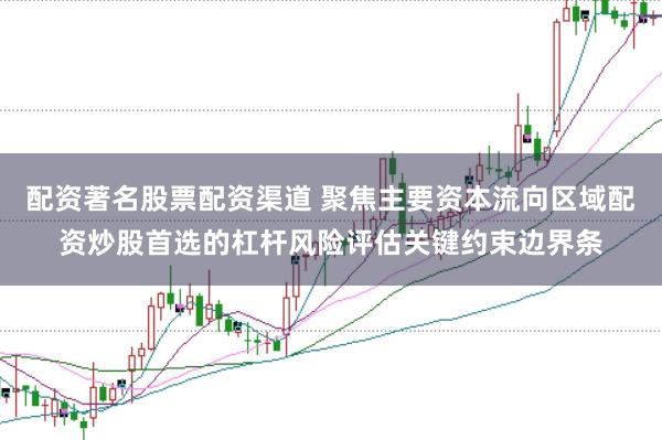 配资著名股票配资渠道 聚焦主要资本流向区域配资炒股首选的杠杆风险评估关键约束边界条