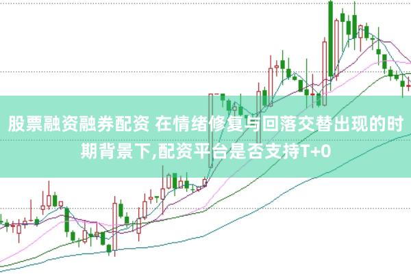 股票融资融券配资 在情绪修复与回落交替出现的时期背景下,配资平台是否支持T+0