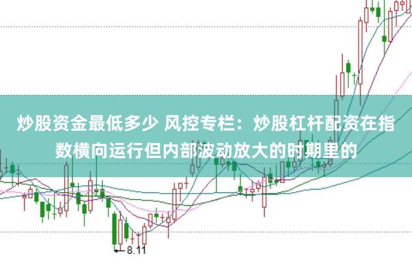 炒股资金最低多少 风控专栏：炒股杠杆配资在指数横向运行但内部波动放大的时期里的