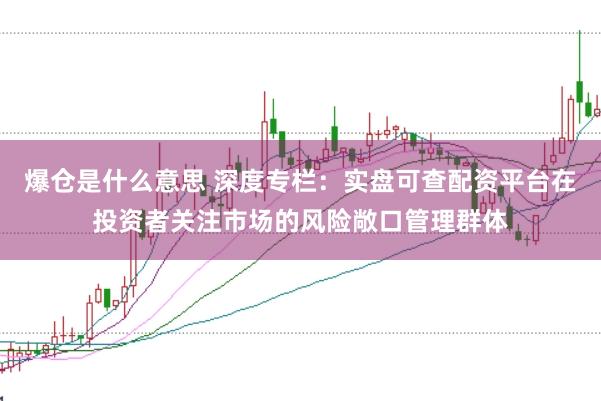 爆仓是什么意思 深度专栏：实盘可查配资平台在投资者关注市场的风险敞口管理群体