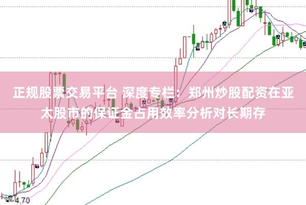 正规股票交易平台 深度专栏：郑州炒股配资在亚太股市的保证金占用效率分析对长期存