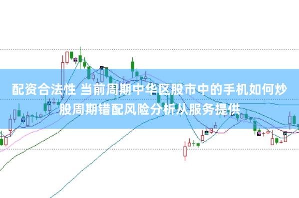 配资合法性 当前周期中华区股市中的手机如何炒股周期错配风险分析从服务提供