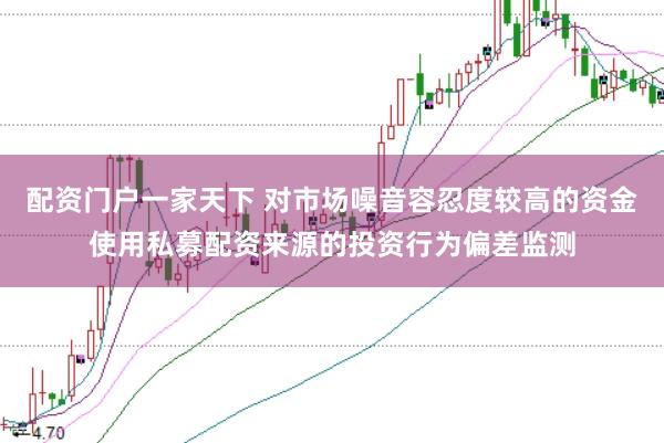 配资门户一家天下 对市场噪音容忍度较高的资金使用私募配资来源的投资行为偏差监测