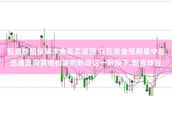 配资炒股被骗本金能否追回 在在资金短期集中后迅速流向其他板块的阶段这一阶段下,配资炒股