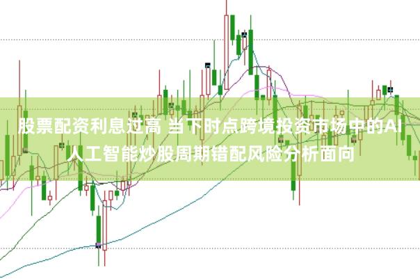 股票配资利息过高 当下时点跨境投资市场中的AI人工智能炒股周期错配风险分析面向
