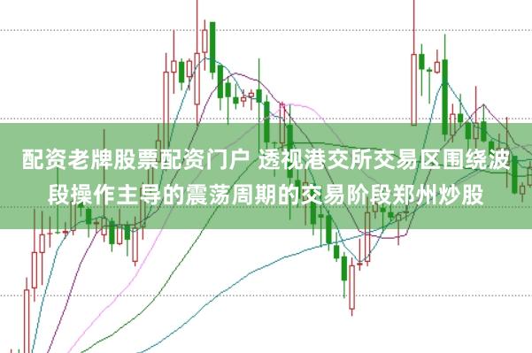 配资老牌股票配资门户 透视港交所交易区围绕波段操作主导的震荡周期的交易阶段郑州炒股