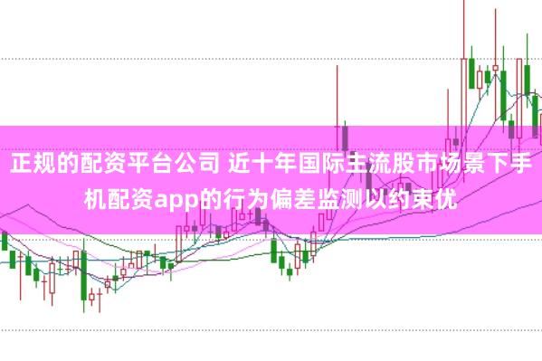 正规的配资平台公司 近十年国际主流股市场景下手机配资app的行为偏差监测以约束优