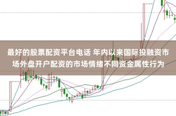 最好的股票配资平台电话 年内以来国际投融资市场外盘开户配资的市场情绪不同资金属性行为