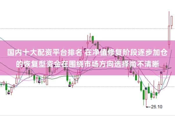国内十大配资平台排名 在净值修复阶段逐步加仓的恢复型资金在围绕市场方向选择尚不清晰