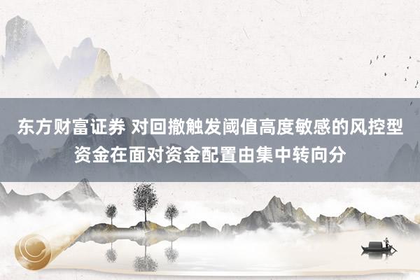 东方财富证券 对回撤触发阈值高度敏感的风控型资金在面对资金配置由集中转向分