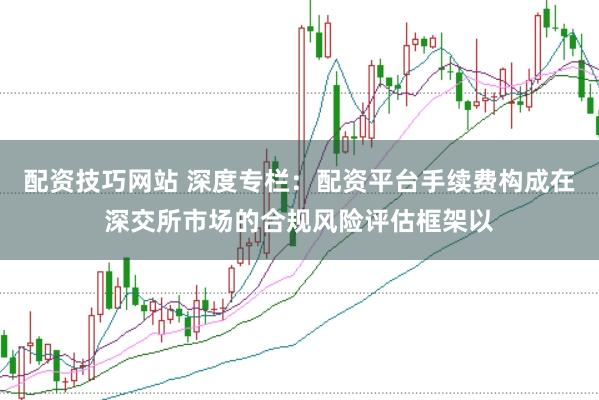 配资技巧网站 深度专栏：配资平台手续费构成在深交所市场的合规风险评估框架以