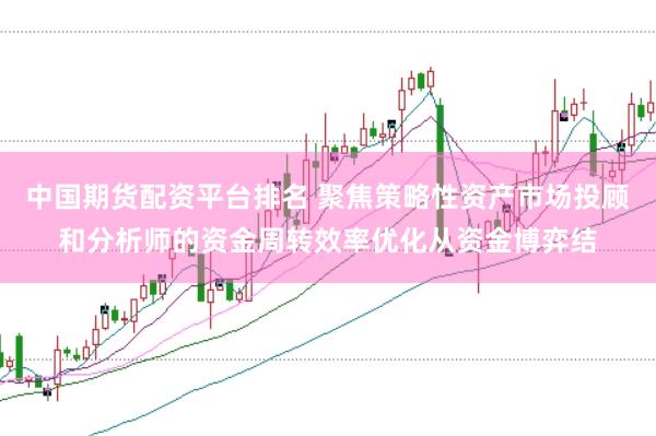 中国期货配资平台排名 聚焦策略性资产市场投顾和分析师的资金周转效率优化从资金博弈结