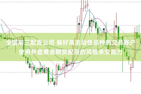 全国前三配资公司 偏好高流动性品种的交易账户使用外盘黄金期货配资的风险承受能力