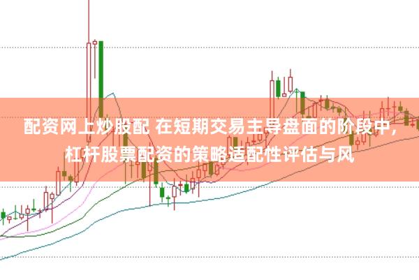 配资网上炒股配 在短期交易主导盘面的阶段中，杠杆股票配资的策略适配性评估与风