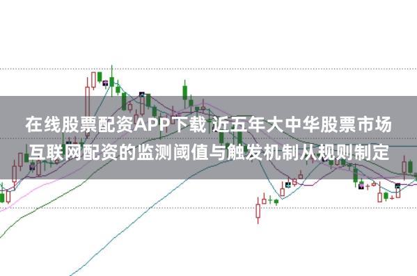 在线股票配资APP下载 近五年大中华股票市场互联网配资的监测阈值与触发机制从规则制定