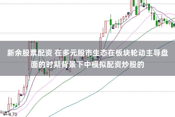 新余股票配资 在多元股市生态在板块轮动主导盘面的时期背景下中模拟配资炒股的