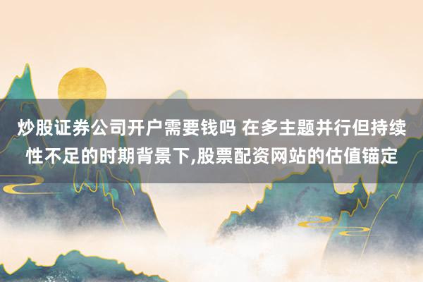 炒股证券公司开户需要钱吗 在多主题并行但持续性不足的时期背景下,股票配资网站的估值锚定