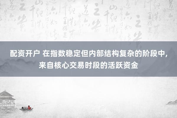 配资开户 在指数稳定但内部结构复杂的阶段中，来自核心交易时段的活跃资金