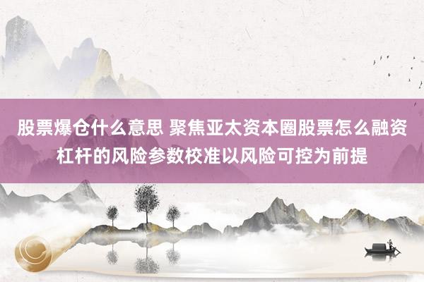 股票爆仓什么意思 聚焦亚太资本圈股票怎么融资杠杆的风险参数校准以风险可控为前提