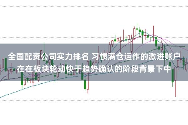 全国配资公司实力排名 习惯满仓运作的激进账户在在板块轮动快于趋势确认的阶段背景下中
