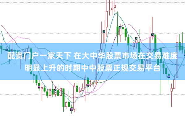 配资门户一家天下 在大中华股票市场在交易难度明显上升的时期中中股票正规交易平台