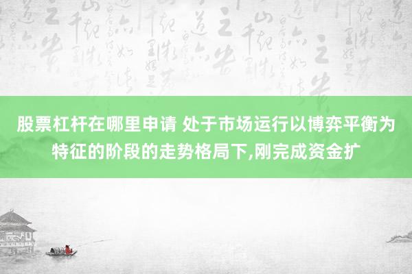 股票杠杆在哪里申请 处于市场运行以博弈平衡为特征的阶段的走势格局下，刚完成资金扩