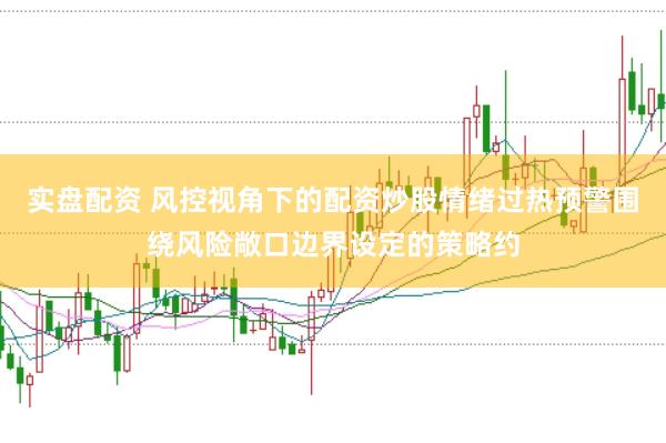 实盘配资 风控视角下的配资炒股情绪过热预警围绕风险敞口边界设定的策略约