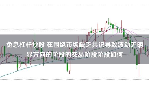 免息杠杆炒股 在围绕市场缺乏共识导致波动无明显方向的阶段的交易阶段阶段如何