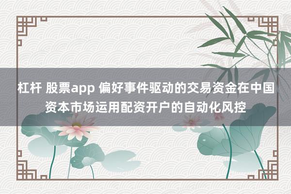 杠杆 股票app 偏好事件驱动的交易资金在中国资本市场运用配资开户的自动化风控