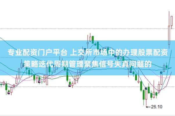 专业配资门户平台 上交所市场中的办理股票配资策略迭代周期管理聚焦信号失真问题的