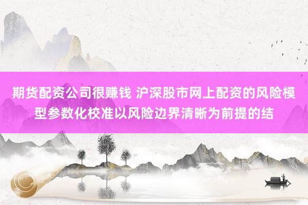 期货配资公司很赚钱 沪深股市网上配资的风险模型参数化校准以风险边界清晰为前提的结