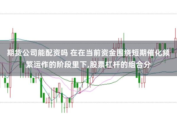 期货公司能配资吗 在在当前资金围绕短期催化频繁运作的阶段里下，股票杠杆的组合分